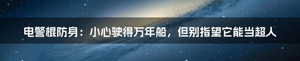 电警棍防身:小心驶得万年船,但别指望它能当超人