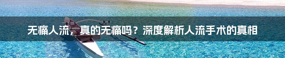 无痛人流，真的无痛吗？深度解析人流手术的真相