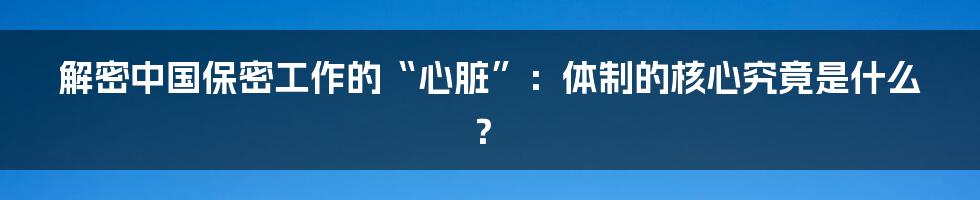 解密中国保密工作的“心脏”：体制的核心究竟是什么？