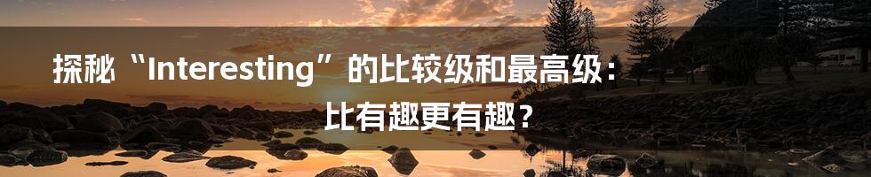 探秘“Interesting”的比较级和最高级:比有趣更有趣?