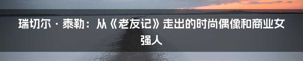 瑞切尔·泰勒:从《老友记》走出的时尚偶像和商业女强人