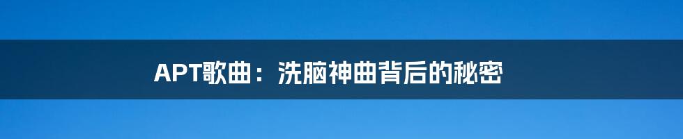 APT歌曲:洗脑神曲背后的秘密