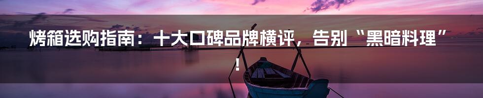 烤箱选购指南：十大口碑品牌横评，告别“黑暗料理”！