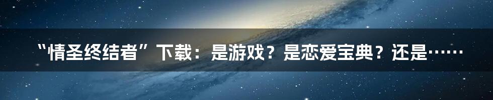 “情圣终结者”下载：是游戏？是恋爱宝典？还是……