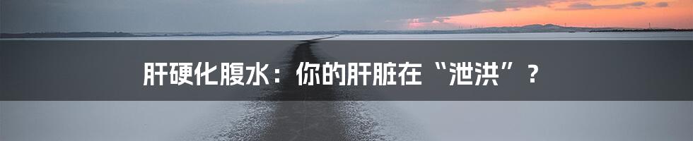 肝硬化腹水：你的肝脏在“泄洪”？