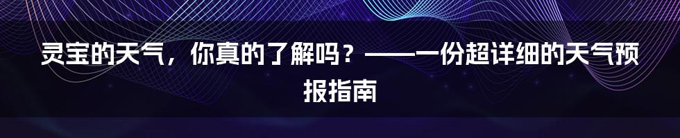 灵宝的天气，你真的了解吗？——一份超详细的天气预报指南