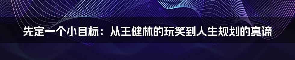 先定一个小目标:从王健林的玩笑到人生规划的真谛