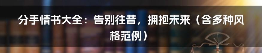 分手情书大全:告别往昔,拥抱未来(含多种风格范例)