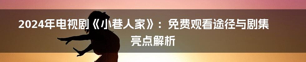 2024年电视剧《小巷人家》:免费观看途径与剧集亮点解析