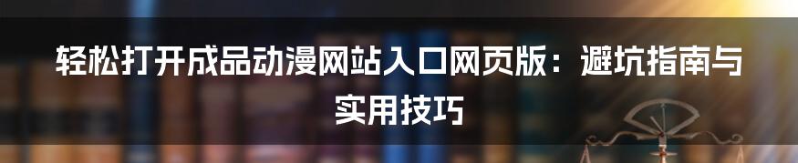 轻松打开成品动漫网站入口网页版:避坑指南与实用技巧