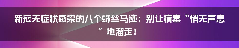 新冠无症状感染的八个蛛丝马迹:别让病毒“悄无声息”地溜走!