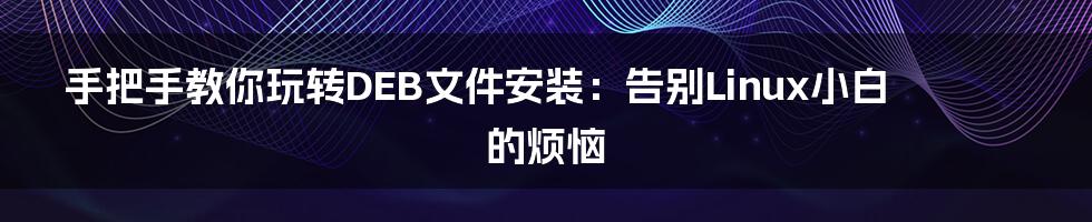 手把手教你玩转DEB文件安装：告别Linux小白的烦恼