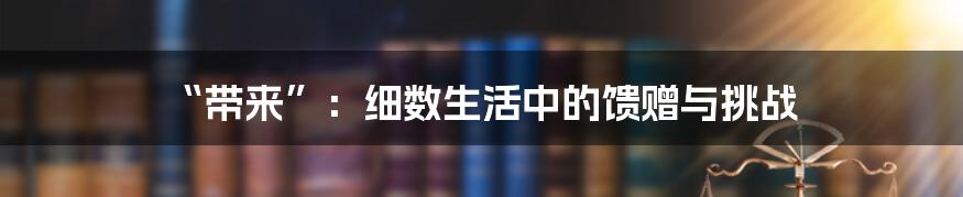 “带来”:细数生活中的馈赠与挑战