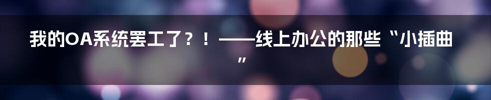我的OA系统罢工了?!——线上办公的那些“小插曲”