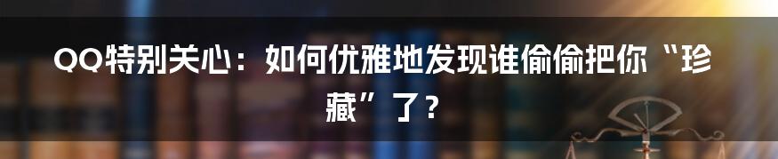QQ特别关心：如何优雅地发现谁偷偷把你“珍藏”了？