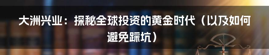 大洲兴业:探秘全球投资的黄金时代(以及如何避免踩坑)