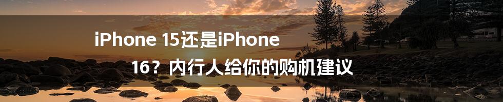 iPhone 15还是iPhone 16?内行人给你的购机建议