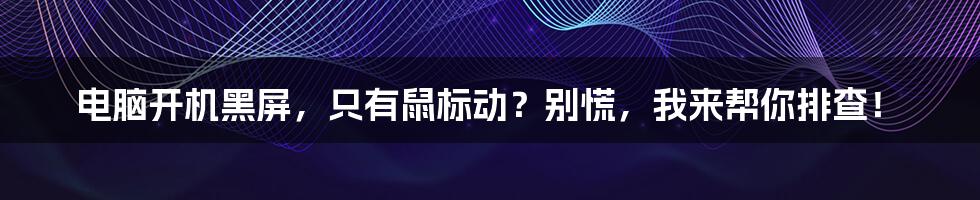 电脑开机黑屏，只有鼠标动？别慌，我来帮你排查！
