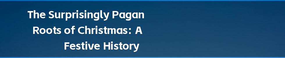 The Surprisingly Pagan Roots of Christmas: A Festive History
