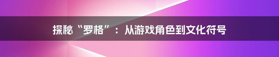 探秘“罗格”:从游戏角色到文化符号