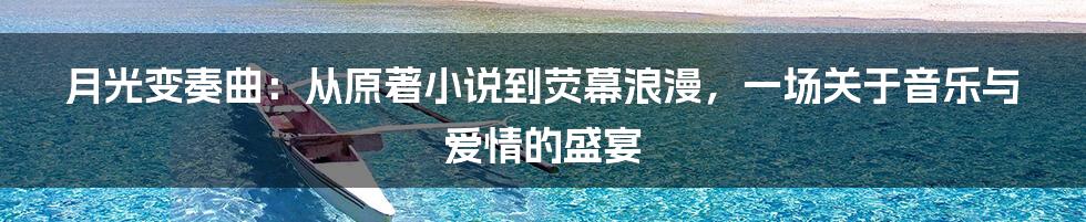 月光变奏曲:从原著小说到荧幕浪漫,一场关于音乐与爱情的盛宴