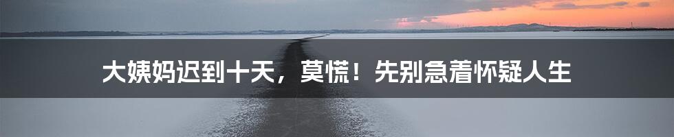 大姨妈迟到十天，莫慌！先别急着怀疑人生