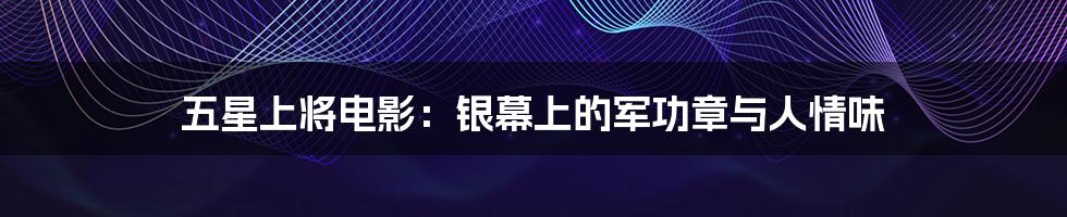 五星上将电影:银幕上的军功章与人情味
