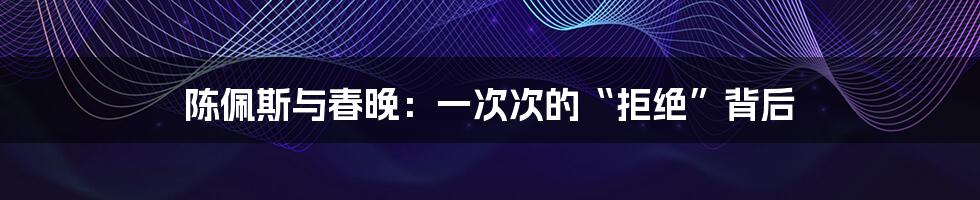 陈佩斯与春晚:一次次的“拒绝”背后