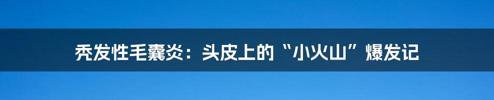秃发性毛囊炎：头皮上的“小火山”爆发记