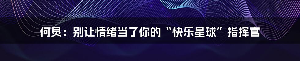 何炅：别让情绪当了你的“快乐星球”指挥官