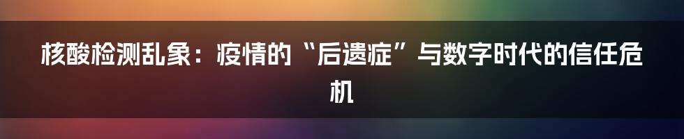 核酸检测乱象：疫情的“后遗症”与数字时代的信任危机