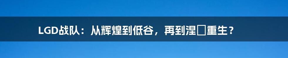 LGD战队：从辉煌到低谷，再到涅槃重生？