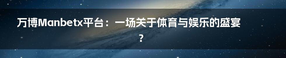 万博Manbetx平台：一场关于体育与娱乐的盛宴？
