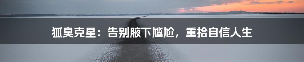 狐臭克星:告别腋下尴尬,重拾自信人生