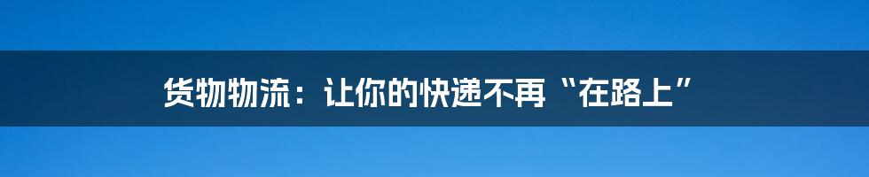 货物物流:让你的快递不再“在路上”