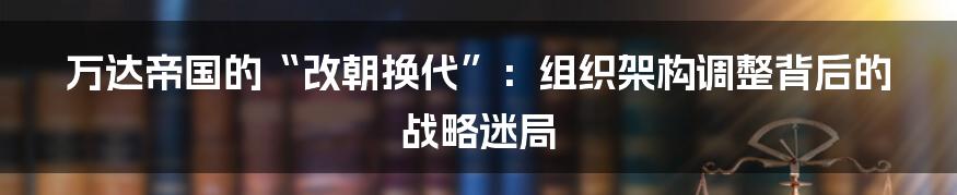 万达帝国的“改朝换代”：组织架构调整背后的战略迷局