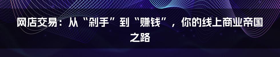 网店交易:从“剁手”到“赚钱”,你的线上商业帝国之路