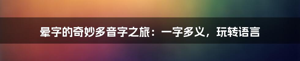 晕字的奇妙多音字之旅:一字多义,玩转语言