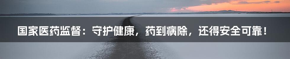 国家医药监督:守护健康,药到病除,还得安全可靠!