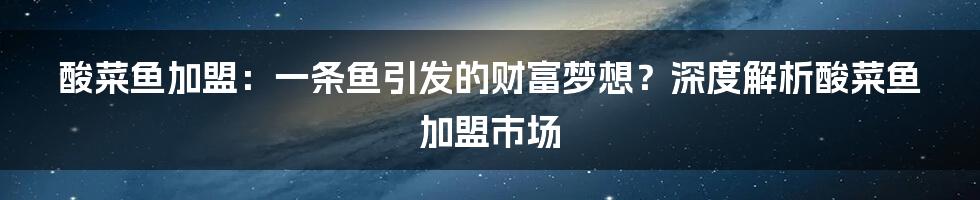 酸菜鱼加盟:一条鱼引发的财富梦想?深度解析酸菜鱼加盟市场