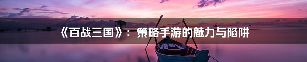 《百战三国》:策略手游的魅力与陷阱
