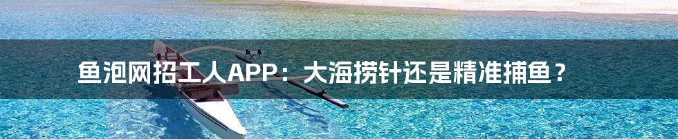 鱼泡网招工人APP:大海捞针还是精准捕鱼?