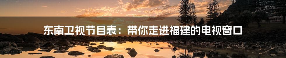 东南卫视节目表:带你走进福建的电视窗口