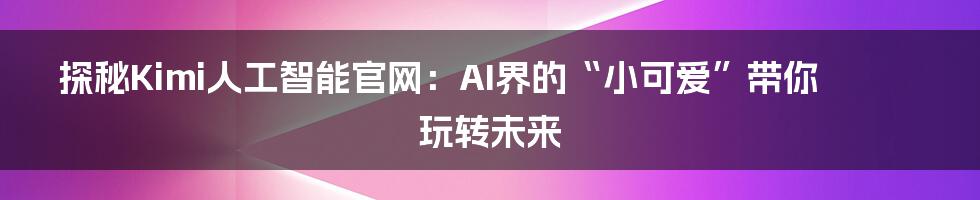 探秘Kimi人工智能官网:AI界的“小可爱”带你玩转未来