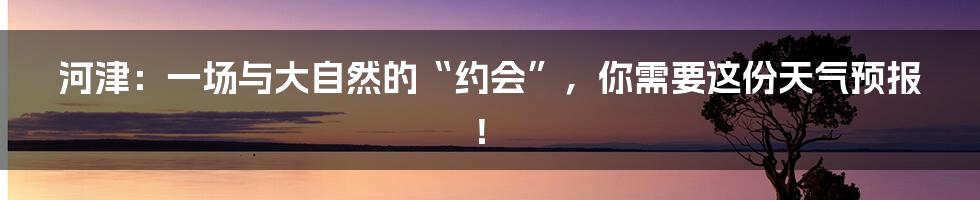 河津：一场与大自然的“约会”，你需要这份天气预报！