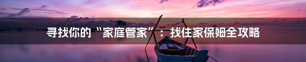 寻找你的“家庭管家”：找住家保姆全攻略