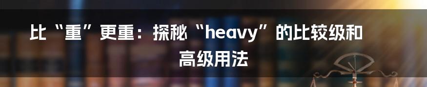 比“重”更重:探秘“heavy”的比较级和高级用法