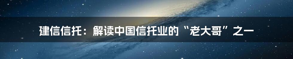 建信信托:解读中国信托业的“老大哥”之一