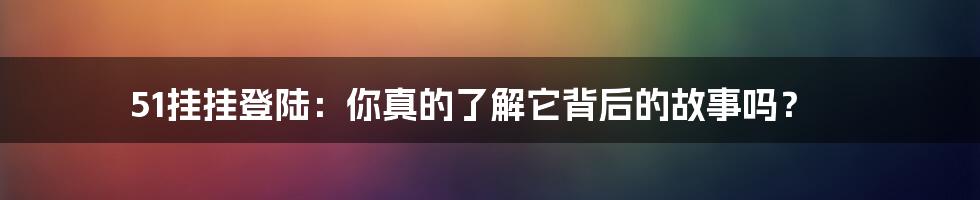 51挂挂登陆:你真的了解它背后的故事吗?