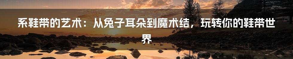 系鞋带的艺术:从兔子耳朵到魔术结,玩转你的鞋带世界